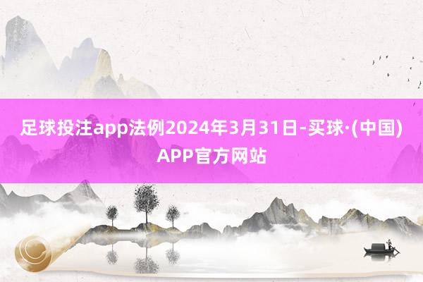 足球投注app法例2024年3月31日-买球·(中国)APP官方网站