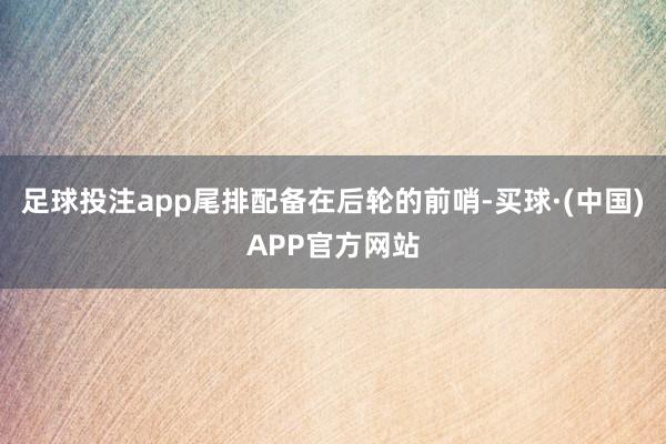 足球投注app尾排配备在后轮的前哨-买球·(中国)APP官方网站