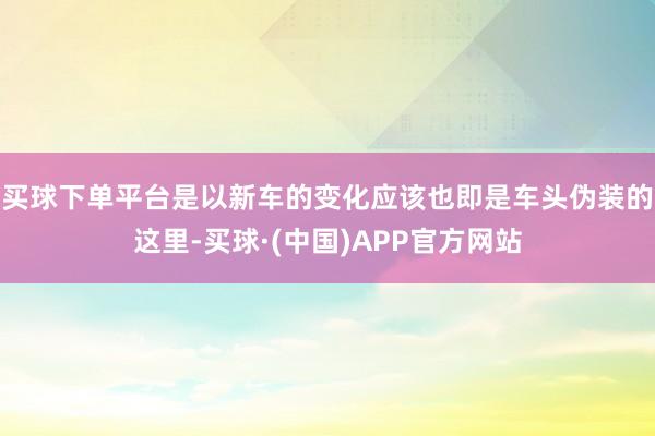 买球下单平台是以新车的变化应该也即是车头伪装的这里-买球·(中国)APP官方网站