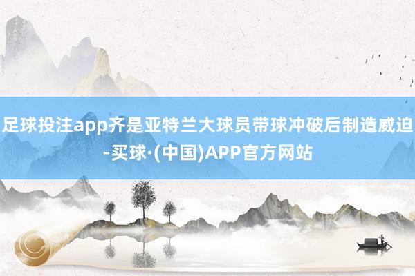 足球投注app齐是亚特兰大球员带球冲破后制造威迫-买球·(中国)APP官方网站