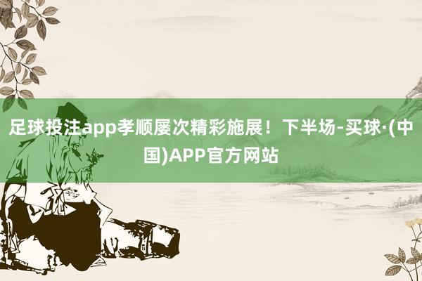 足球投注app孝顺屡次精彩施展！下半场-买球·(中国)APP官方网站