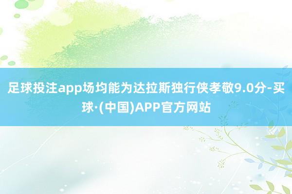 足球投注app场均能为达拉斯独行侠孝敬9.0分-买球·(中国)APP官方网站