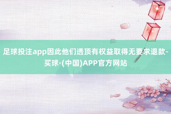 足球投注app因此他们透顶有权益取得无要求退款-买球·(中国)APP官方网站