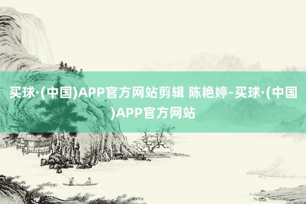 买球·(中国)APP官方网站剪辑 陈艳婷-买球·(中国)APP官方网站