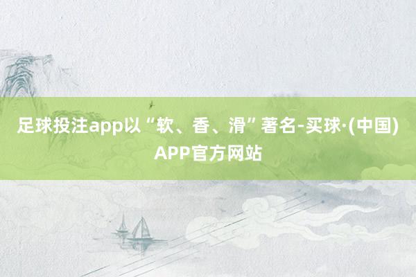 足球投注app以“软、香、滑”著名-买球·(中国)APP官方网站