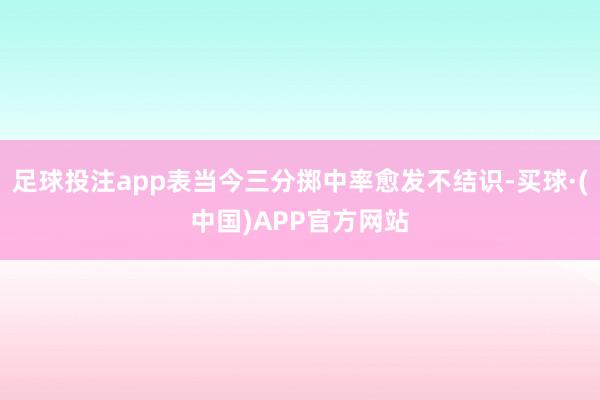 足球投注app表当今三分掷中率愈发不结识-买球·(中国)APP官方网站