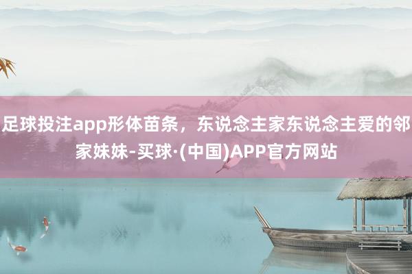 足球投注app形体苗条，东说念主家东说念主爱的邻家妹妹-买球·(中国)APP官方网站