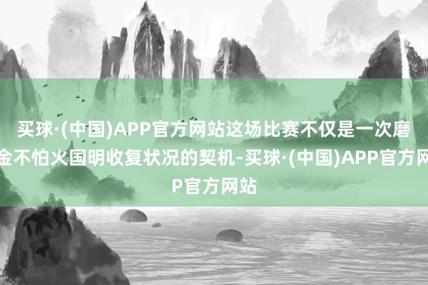 买球·(中国)APP官方网站这场比赛不仅是一次磨真金不怕火国明收复状况的契机-买球·(中国)APP官方网站