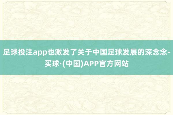 足球投注app也激发了关于中国足球发展的深念念-买球·(中国)APP官方网站