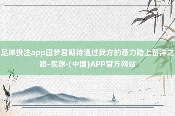 足球投注app田梦君期待通过我方的悉力踏上留洋之路-买球·(中国)APP官方网站