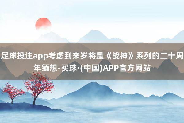 足球投注app考虑到来岁将是《战神》系列的二十周年缅想-买球·(中国)APP官方网站