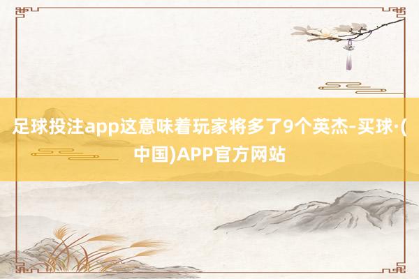 足球投注app这意味着玩家将多了9个英杰-买球·(中国)APP官方网站