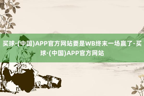 买球·(中国)APP官方网站要是WB终末一场赢了-买球·(中国)APP官方网站