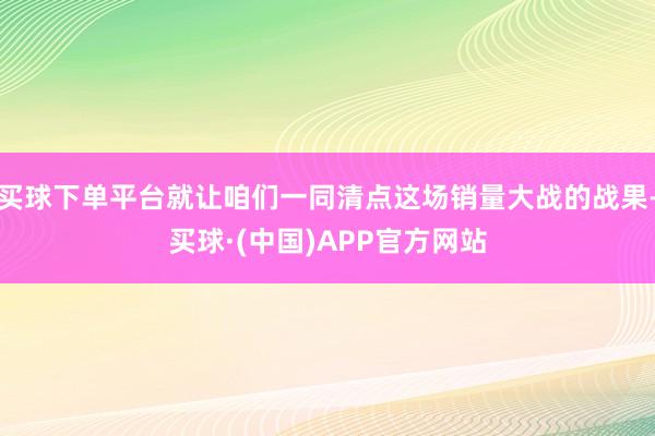 买球下单平台就让咱们一同清点这场销量大战的战果-买球·(中国)APP官方网站