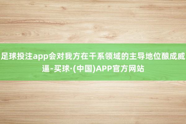 足球投注app会对我方在干系领域的主导地位酿成威逼-买球·(中国)APP官方网站