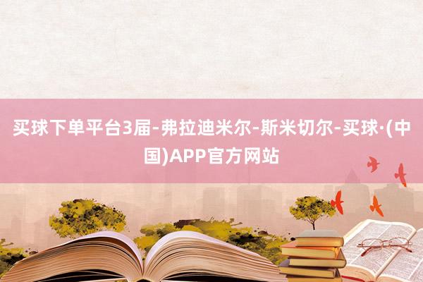 买球下单平台3届-弗拉迪米尔-斯米切尔-买球·(中国)APP官方网站