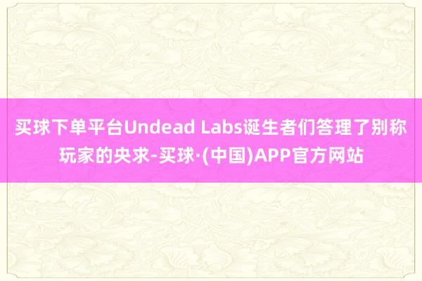 买球下单平台Undead Labs诞生者们答理了别称玩家的央求-买球·(中国)APP官方网站