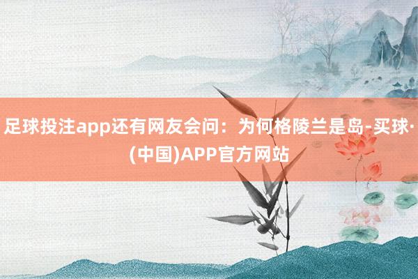 足球投注app还有网友会问：为何格陵兰是岛-买球·(中国)APP官方网站