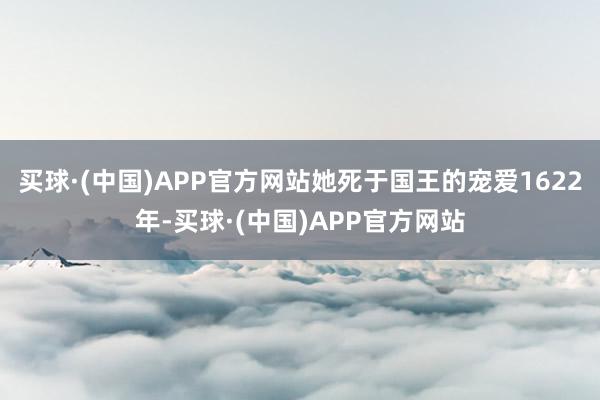 买球·(中国)APP官方网站她死于国王的宠爱1622年-买球·(中国)APP官方网站