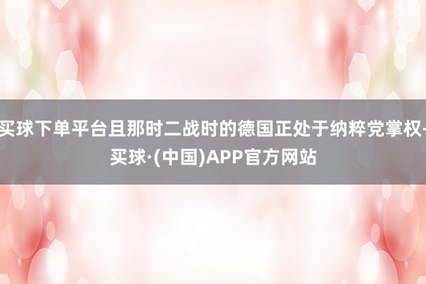 买球下单平台且那时二战时的德国正处于纳粹党掌权-买球·(中国)APP官方网站