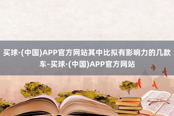 买球·(中国)APP官方网站其中比拟有影响力的几款车-买球·(中国)APP官方网站