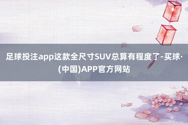 足球投注app这款全尺寸SUV总算有程度了-买球·(中国)APP官方网站