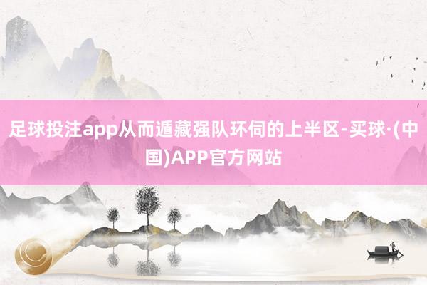 足球投注app从而遁藏强队环伺的上半区-买球·(中国)APP官方网站