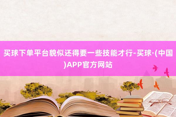 买球下单平台貌似还得要一些技能才行-买球·(中国)APP官方网站