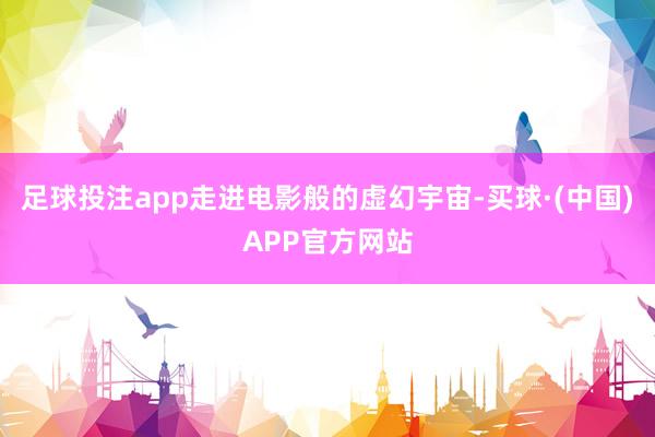 足球投注app走进电影般的虚幻宇宙-买球·(中国)APP官方网站