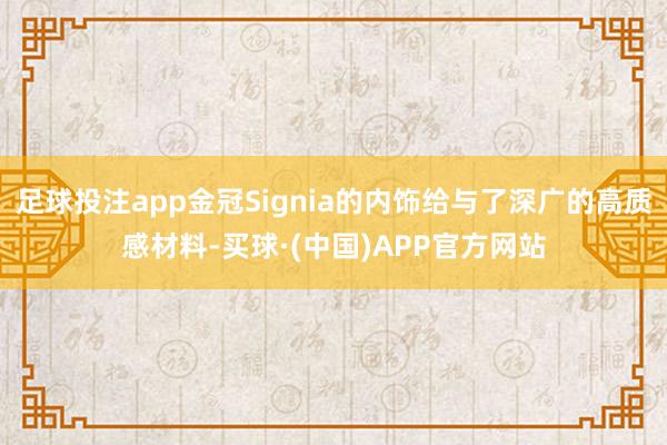 足球投注app金冠Signia的内饰给与了深广的高质感材料-买球·(中国)APP官方网站