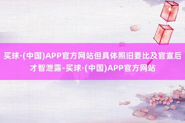 买球·(中国)APP官方网站但具体照旧要比及官宣后才智泄露-买球·(中国)APP官方网站