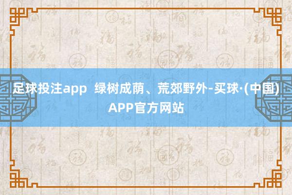 足球投注app  绿树成荫、荒郊野外-买球·(中国)APP官方网站