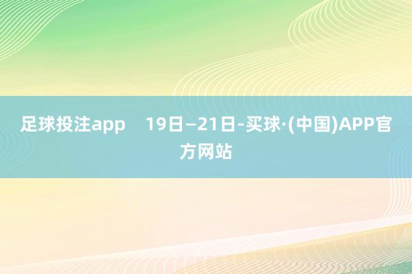 足球投注app    19日—21日-买球·(中国)APP官方网站