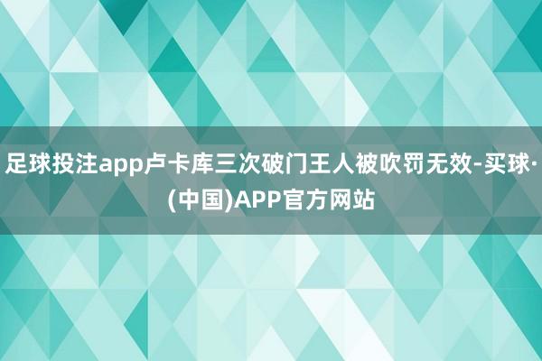 足球投注app卢卡库三次破门王人被吹罚无效-买球·(中国)APP官方网站