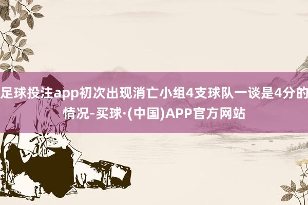 足球投注app初次出现消亡小组4支球队一谈是4分的情况-买球·(中国)APP官方网站