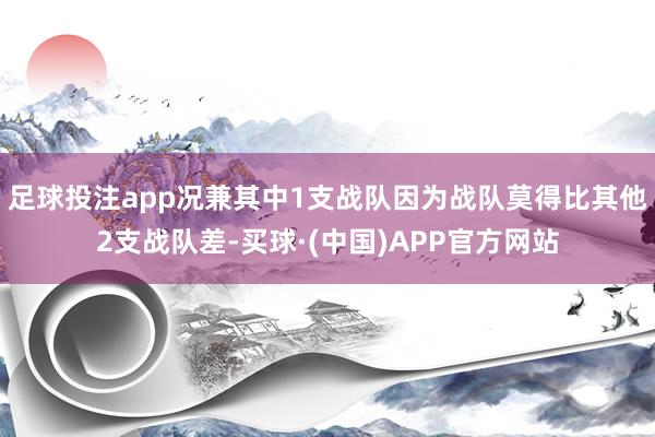 足球投注app况兼其中1支战队因为战队莫得比其他2支战队差-买球·(中国)APP官方网站