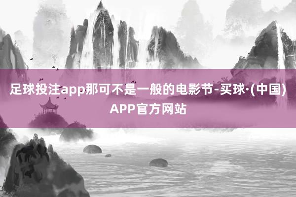 足球投注app那可不是一般的电影节-买球·(中国)APP官方网站