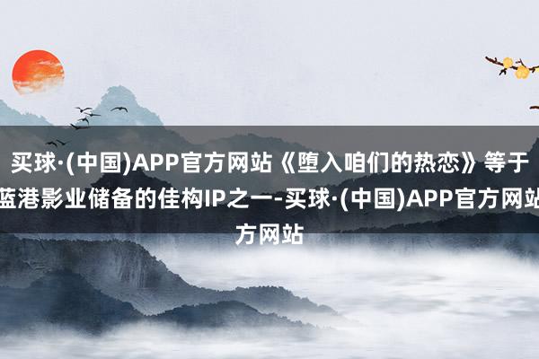 买球·(中国)APP官方网站《堕入咱们的热恋》等于蓝港影业储备的佳构IP之一-买球·(中国)APP官方网站