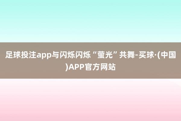 足球投注app与闪烁闪烁“萤光”共舞-买球·(中国)APP官方网站