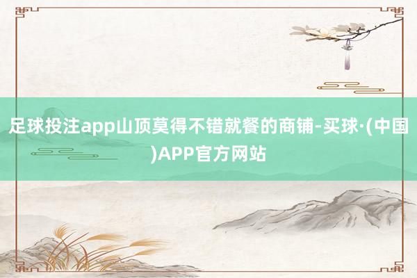 足球投注app山顶莫得不错就餐的商铺-买球·(中国)APP官方网站