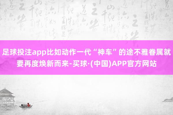 足球投注app比如动作一代“神车”的途不雅眷属就要再度焕新而来-买球·(中国)APP官方网站