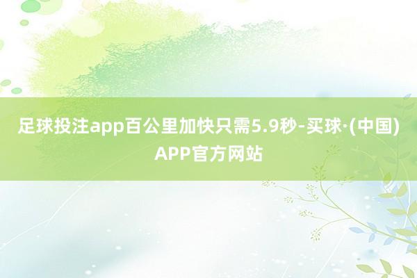 足球投注app百公里加快只需5.9秒-买球·(中国)APP官方网站