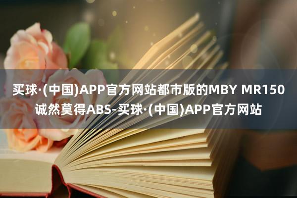 买球·(中国)APP官方网站都市版的MBY MR150诚然莫得ABS-买球·(中国)APP官方网站