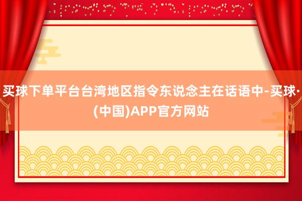 买球下单平台台湾地区指令东说念主在话语中-买球·(中国)APP官方网站