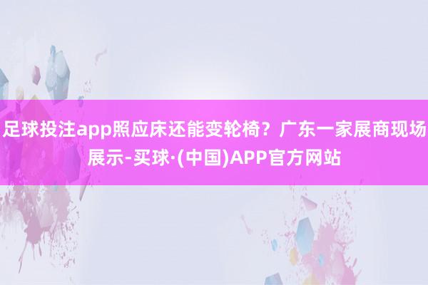 足球投注app照应床还能变轮椅？广东一家展商现场展示-买球·(中国)APP官方网站