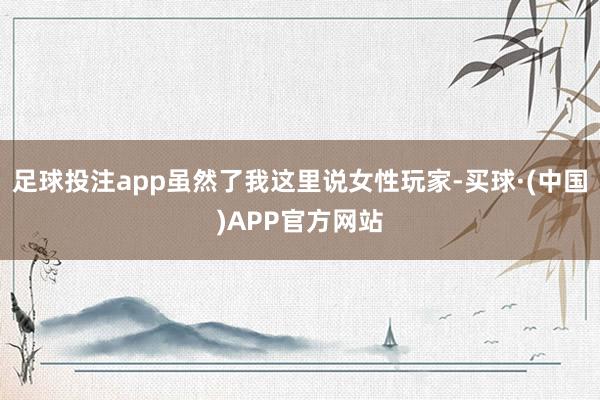 足球投注app虽然了我这里说女性玩家-买球·(中国)APP官方网站