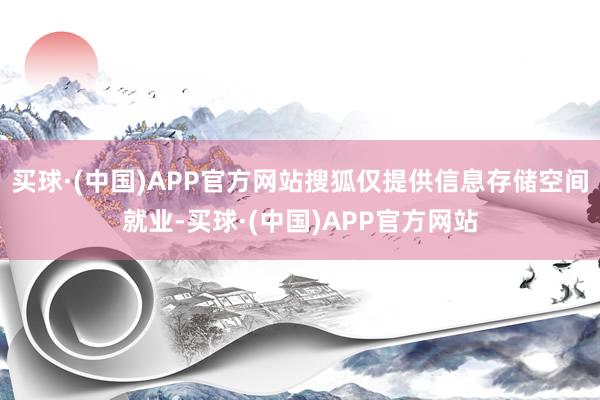 买球·(中国)APP官方网站搜狐仅提供信息存储空间就业-买球·(中国)APP官方网站