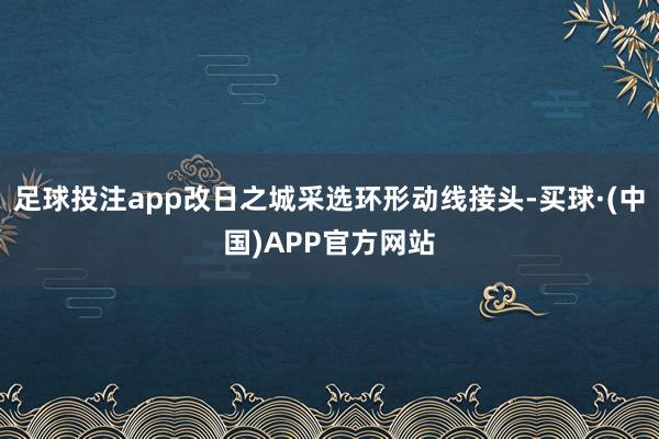 足球投注app改日之城采选环形动线接头-买球·(中国)APP官方网站