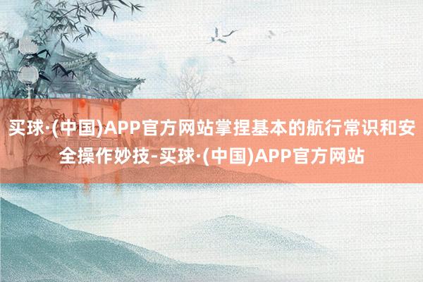 买球·(中国)APP官方网站掌捏基本的航行常识和安全操作妙技-买球·(中国)APP官方网站