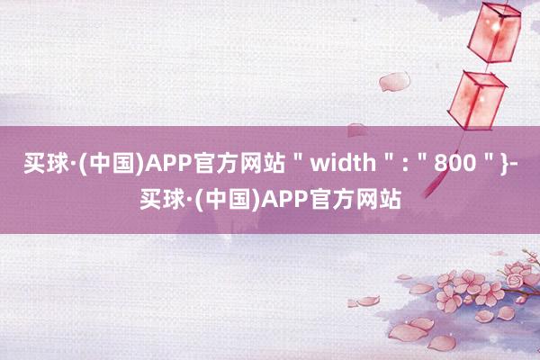 买球·(中国)APP官方网站＂width＂:＂800＂}-买球·(中国)APP官方网站